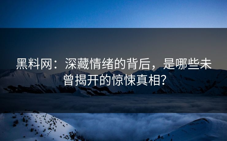 黑料网：深藏情绪的背后，是哪些未曾揭开的惊悚真相？