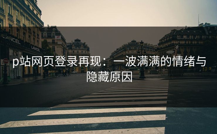 p站网页登录再现：一波满满的情绪与隐藏原因