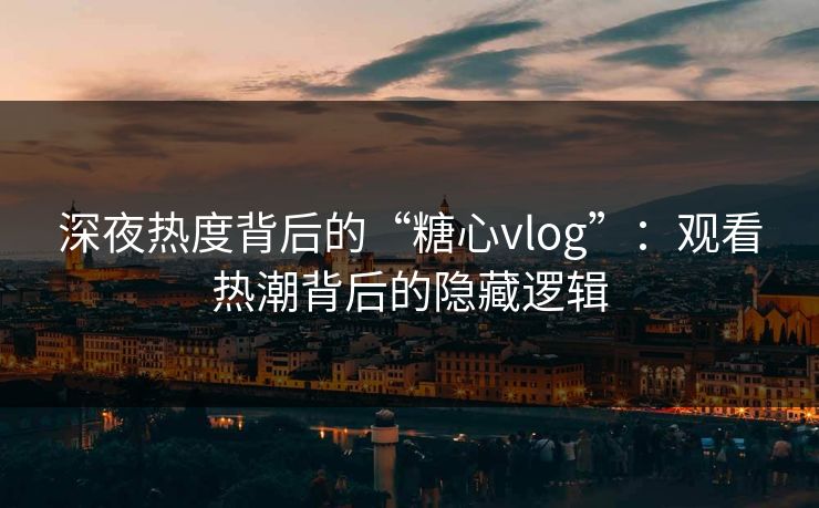 深夜热度背后的“糖心vlog”：观看热潮背后的隐藏逻辑