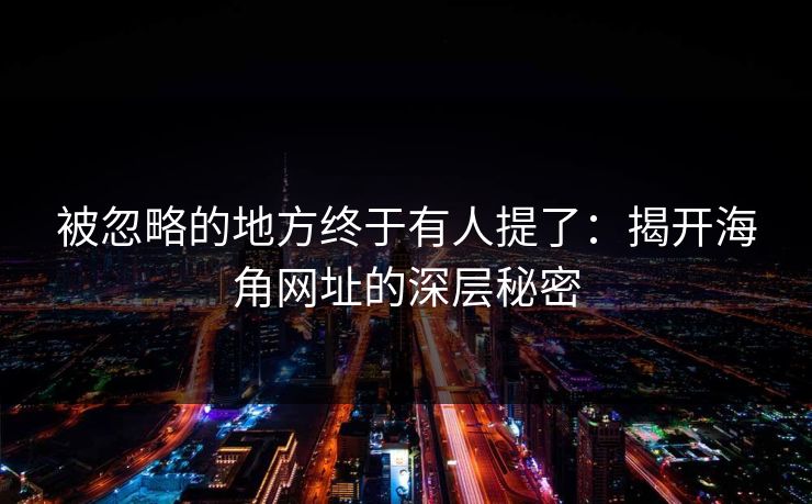 被忽略的地方终于有人提了：揭开海角网址的深层秘密
