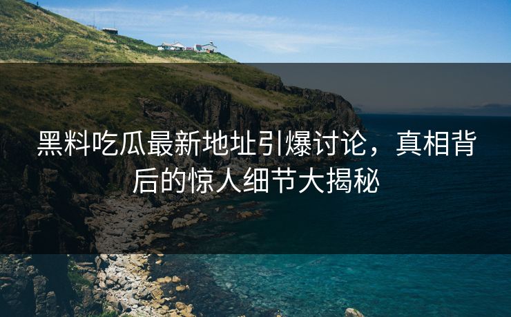 黑料吃瓜最新地址引爆讨论，真相背后的惊人细节大揭秘