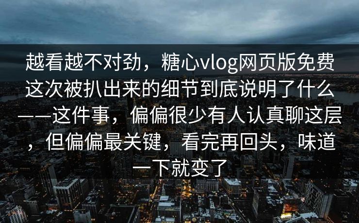 越看越不对劲，糖心vlog网页版免费这次被扒出来的细节到底说明了什么——这件事，偏偏很少有人认真聊这层，但偏偏最关键，看完再回头，味道一下就变了