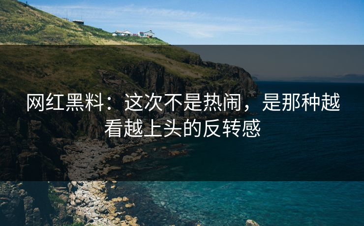 网红黑料：这次不是热闹，是那种越看越上头的反转感