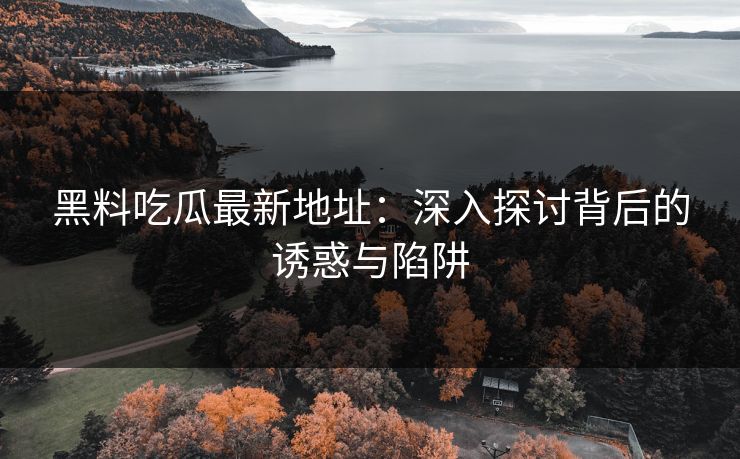 黑料吃瓜最新地址：深入探讨背后的诱惑与陷阱
