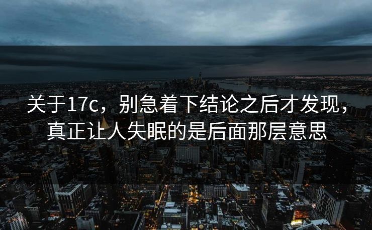 关于17c，别急着下结论之后才发现，真正让人失眠的是后面那层意思