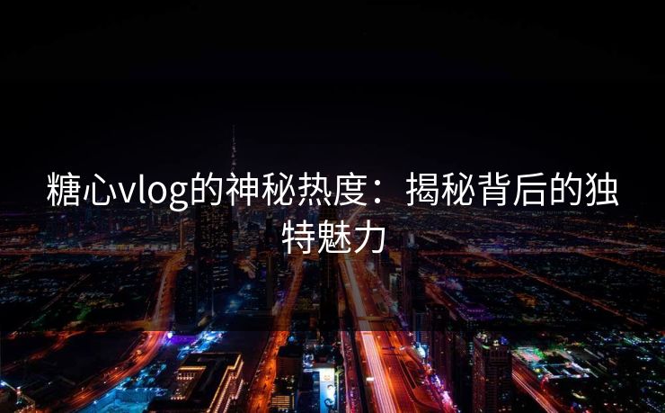 糖心vlog的神秘热度：揭秘背后的独特魅力