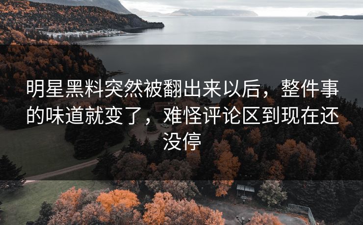 明星黑料突然被翻出来以后，整件事的味道就变了，难怪评论区到现在还没停