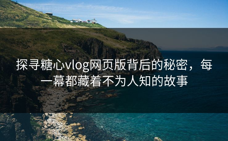 探寻糖心vlog网页版背后的秘密，每一幕都藏着不为人知的故事