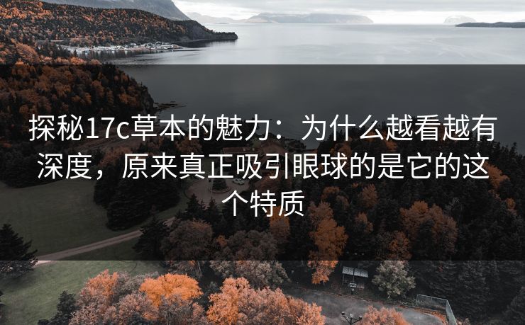 探秘17c草本的魅力：为什么越看越有深度，原来真正吸引眼球的是它的这个特质