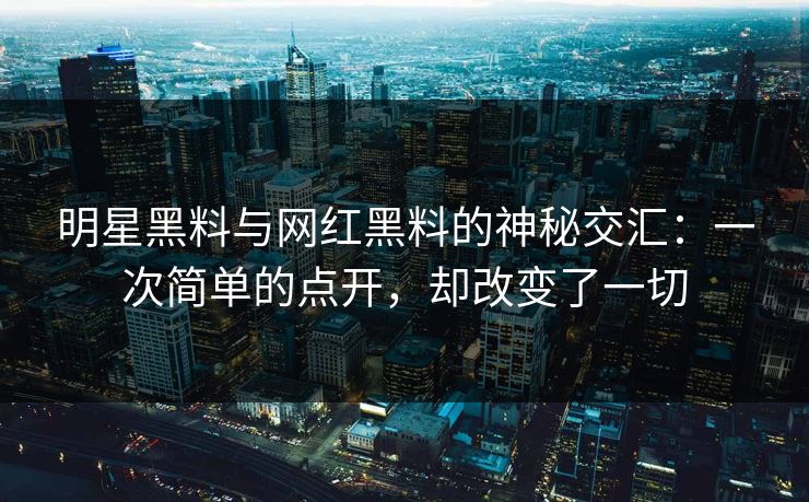 明星黑料与网红黑料的神秘交汇：一次简单的点开，却改变了一切