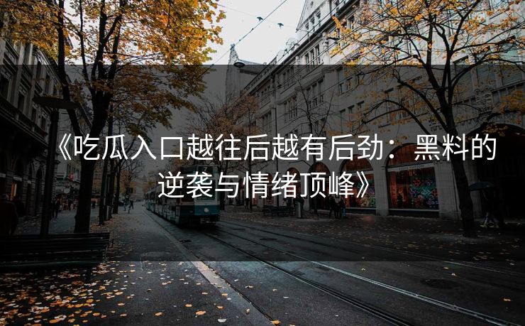 《吃瓜入口越往后越有后劲：黑料的逆袭与情绪顶峰》