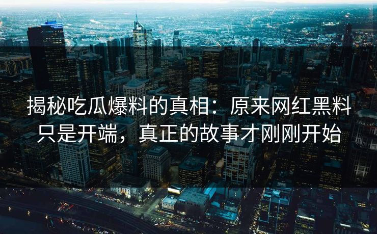 揭秘吃瓜爆料的真相：原来网红黑料只是开端，真正的故事才刚刚开始