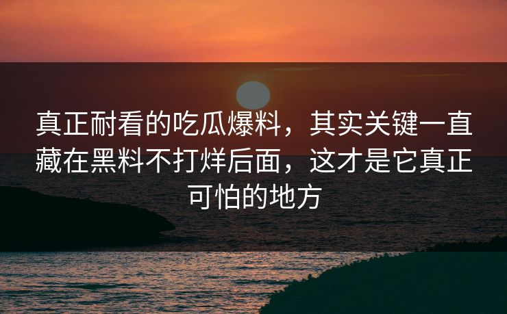 真正耐看的吃瓜爆料，其实关键一直藏在黑料不打烊后面，这才是它真正可怕的地方