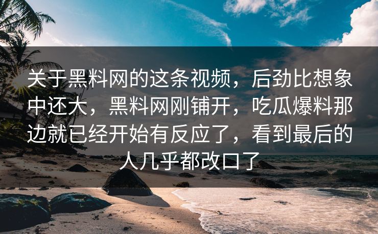 关于黑料网的这条视频，后劲比想象中还大，黑料网刚铺开，吃瓜爆料那边就已经开始有反应了，看到最后的人几乎都改口了