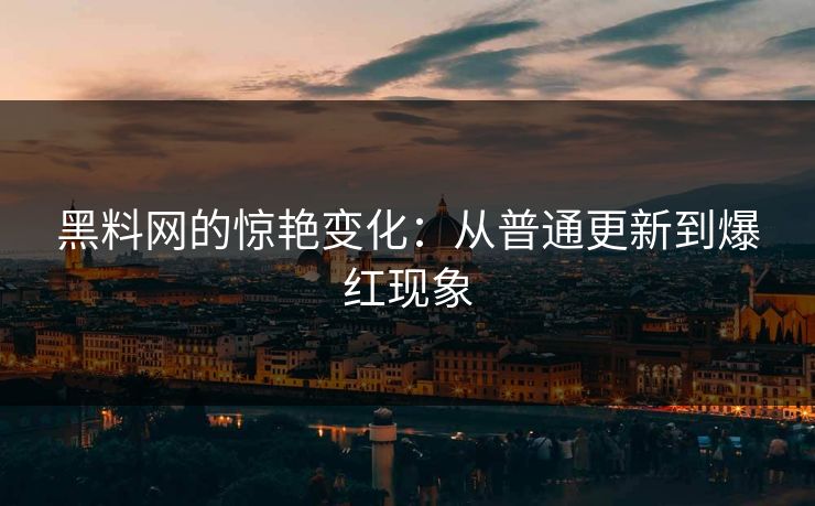 黑料网的惊艳变化：从普通更新到爆红现象