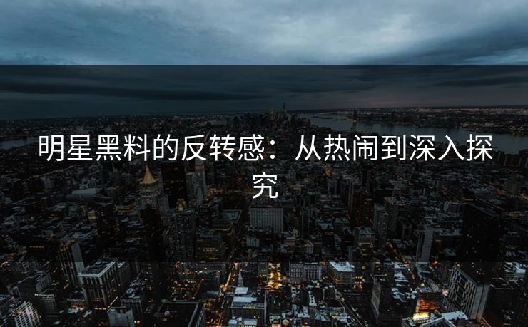 明星黑料的反转感：从热闹到深入探究