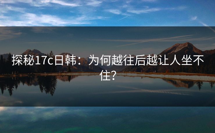 探秘17c日韩：为何越往后越让人坐不住？