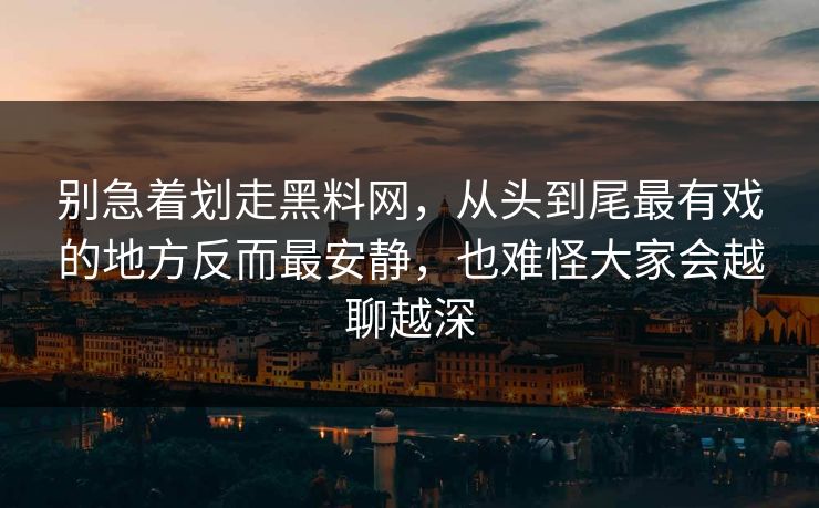 别急着划走黑料网，从头到尾最有戏的地方反而最安静，也难怪大家会越聊越深