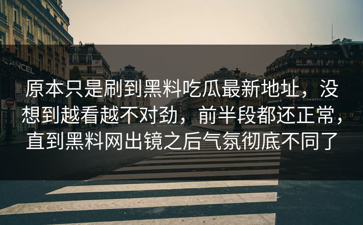 原本只是刷到黑料吃瓜最新地址，没想到越看越不对劲，前半段都还正常，直到黑料网出镜之后气氛彻底不同了