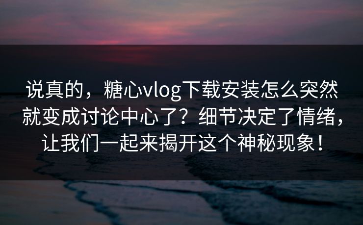 说真的，糖心vlog下载安装怎么突然就变成讨论中心了？细节决定了情绪，让我们一起来揭开这个神秘现象！