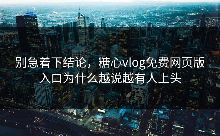 别急着下结论,糖心vlog免费网页版入口为什么越说越有人上头 别急着下结论,糖心vlog免费网页版入口为什么越说越有人上头