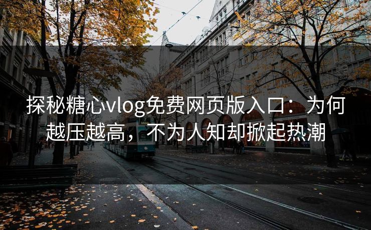 探秘糖心vlog免费网页版入口：为何越压越高，不为人知却掀起热潮