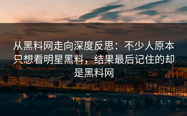 从黑料网走向深度反思：不少人原本只想看明星黑料，结果最后记住的却是黑料网