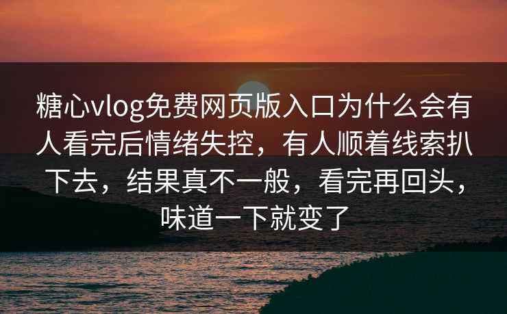 糖心vlog免费网页版入口为什么会有人看完后情绪失控,有人顺着线索扒下去,结果真不一般,看完再回头,味道一下就变了 糖心vlog免费网页版入口为什么会有人看完后情绪失控,有人顺着线索扒下去,结果真不一般,看完再回头,味道一下就变了