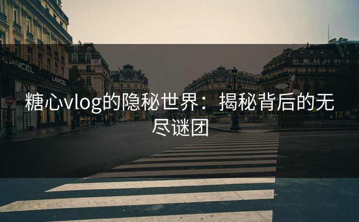 糖心vlog的隐秘世界：揭秘背后的无尽谜团