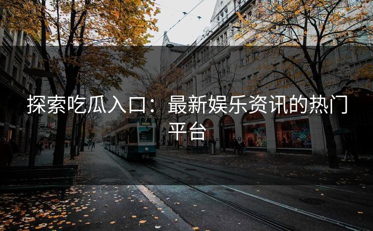 探索吃瓜入口:最新娱乐资讯的热门平台 探索吃瓜入口:最新娱乐资讯的热门平台