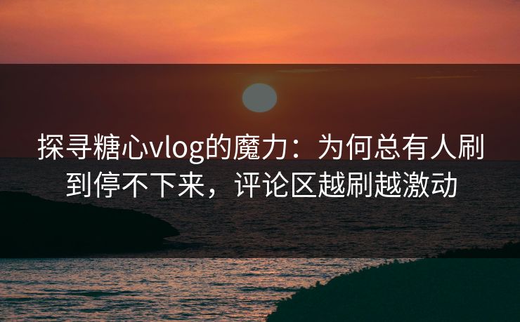 探寻糖心vlog的魔力:为何总有人刷到停不下来,评论区越刷越激动 探寻糖心vlog的魔力:为何总有人刷到停不下来,评论区越刷越激动