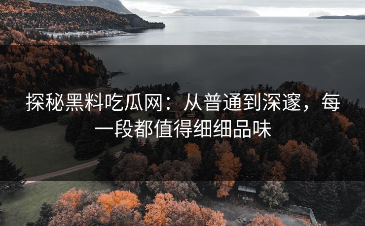 探秘黑料吃瓜网：从普通到深邃，每一段都值得细细品味